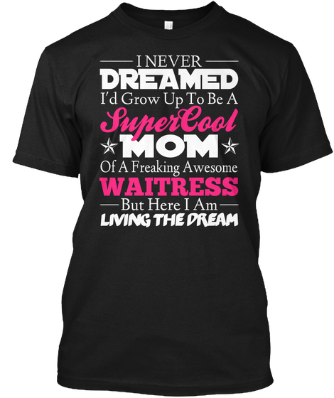 I Never Dreamed I'd Grow Up To Be A Super Cool Mom Of A Freaking Awesome Waitress But Here I Am Living The Dream Black T-Shirt Front