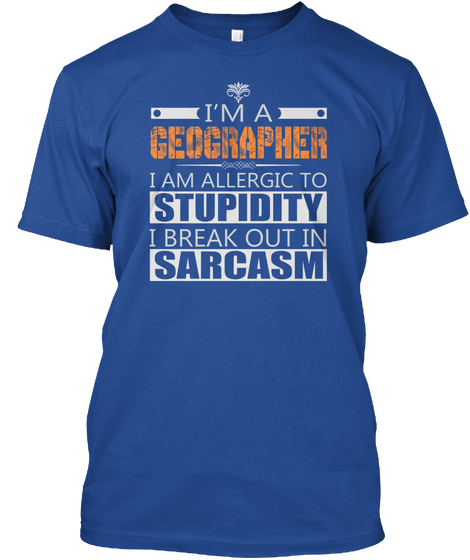 I'm A Geographer 
I Am Allergic To Stupidity I Break Out In Sarcasm Deep Royal Kaos Front