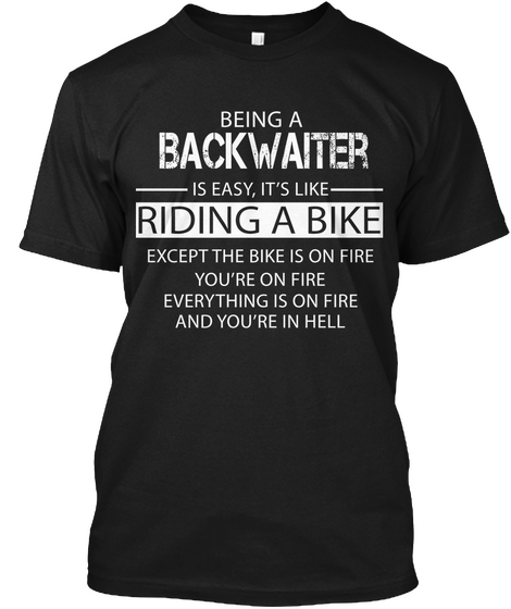 Being A Backwaiter Is Easy, It's Like Riding A Bike Except The Bike Is On Fire You're On Fire Everything Is On Fire... Black T-Shirt Front