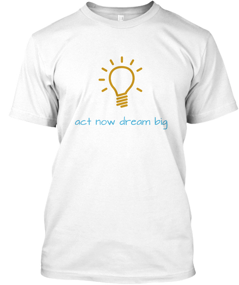 Act Now Dream Big White T-Shirt Front