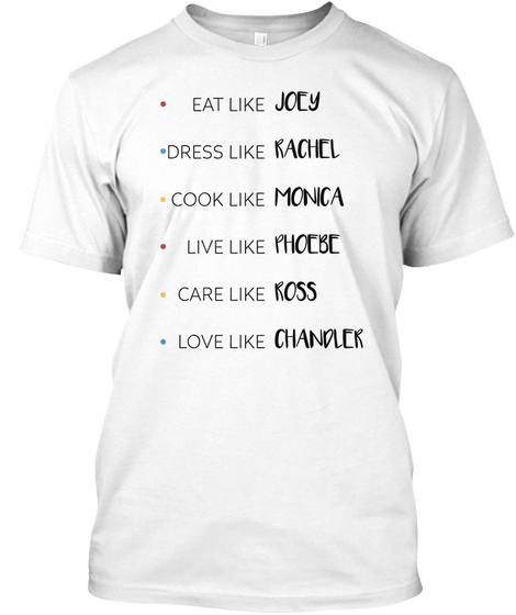 . Eat Like Joey. Dress Like Rachel.  Cook Like Monica.  Live Like Phoebe. Care Like Ross. Love Like Chandler White Maglietta Front