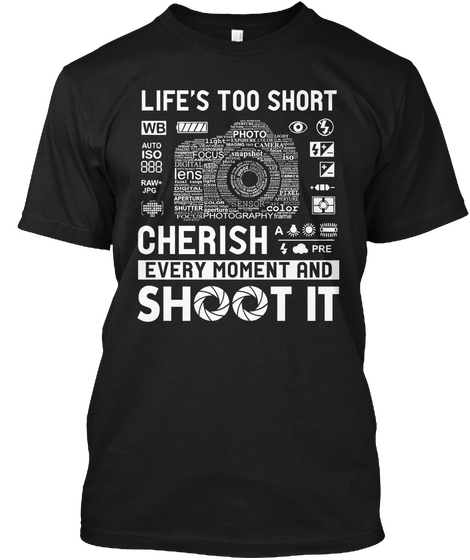 Life's Too Short Wb Photo Auto Iso 888 Ficus Lens Raw Jpg Color Photography Cherish A  Pre Every Moment And Shoot It Black T-Shirt Front