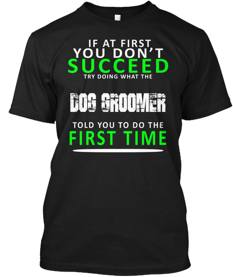 If At First You Don't Succeed Try Doing What The Dog Groomer Told You To Do The First Time Black T-Shirt Front