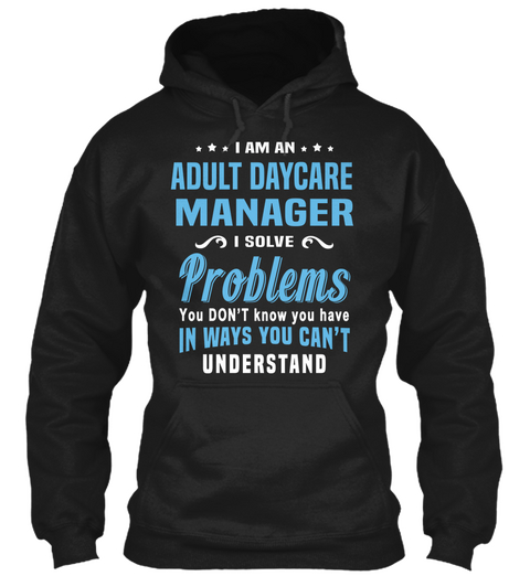 I Am An Adult Daycare Manager I Solve Problems You Don't Know You Have In Ways You Can't Understand Black T-Shirt Front
