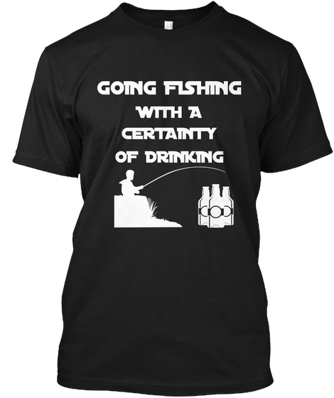 Going Fishing With A  Certainty Of Drinking Black T-Shirt Front