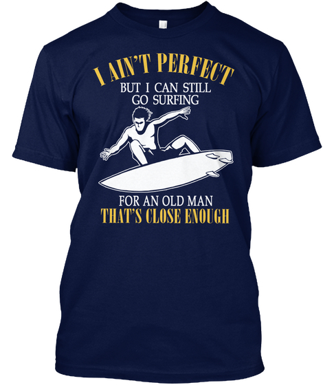 I Ain't Perfect But I Can Still Go Surfing For An Old Man That's Close Enough Navy T-Shirt Front