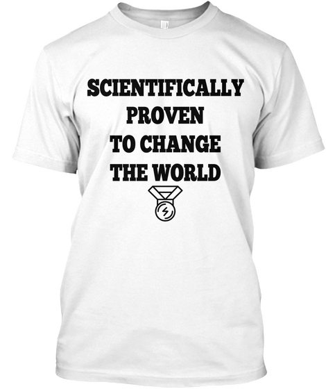 Scientifically
Proven
To Change
The World White T-Shirt Front