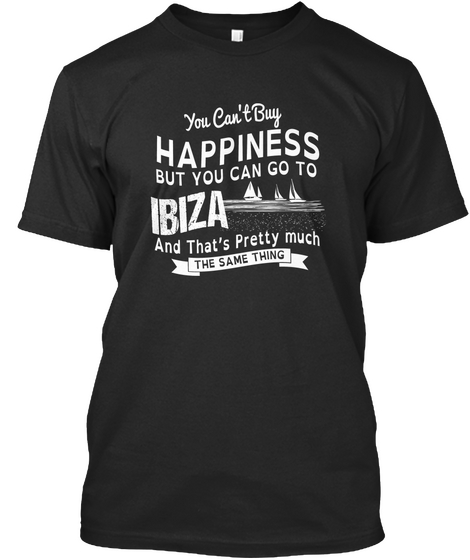 You Can't Buy Happiness But You Can Go To Ibiza And That's Pretty Much The Same Thing Black T-Shirt Front