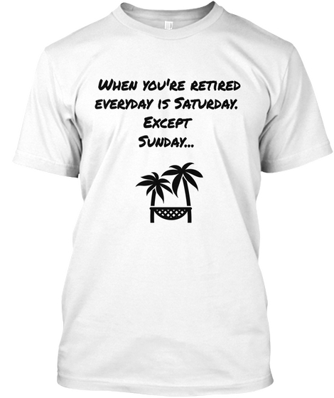 When You're Retired Everyday Is Saturday. Except Sunday... White áo T-Shirt Front
