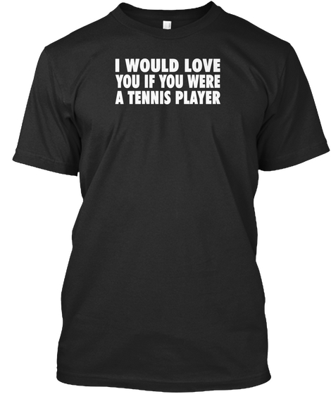 I Would Love You If You Were A Tennis Player Black T-Shirt Front