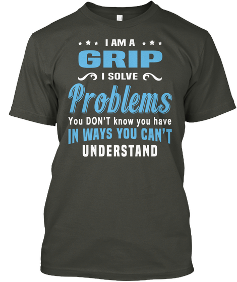 I Am A Grip I Solve Problems You Don't Know You Have In Ways You Can't Understand Smoke Gray T-Shirt Front