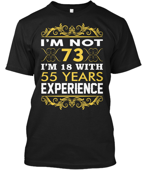 I Am Not 73 I Am 18 With 55 Years Experience Black T-Shirt Front