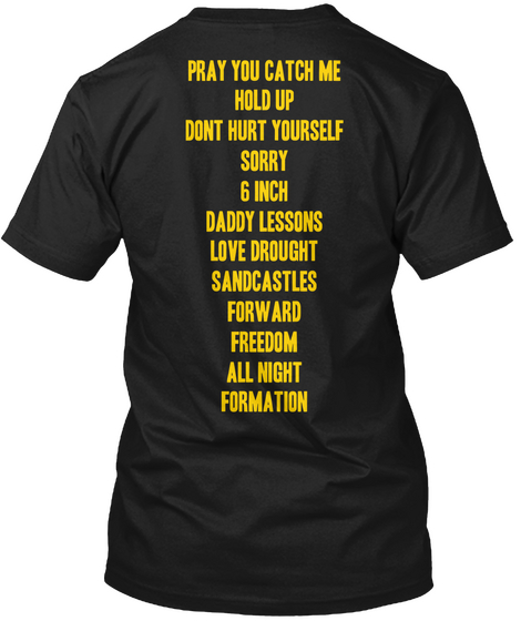 Pray You Catch Me Hold Up Don't Hurt Yourself Sorry 6 Inch Daddy Lessons Love Drought Sandcastles Forward Freedom All... Black T-Shirt Back
