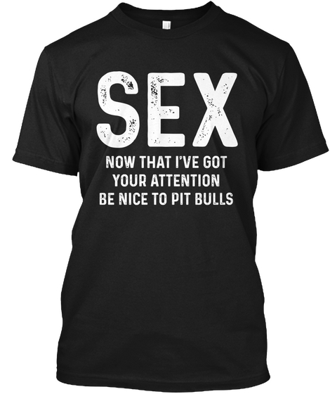 Sex Now That I've Got Your Attention Be Nice To Pit Bulls Black T-Shirt Front