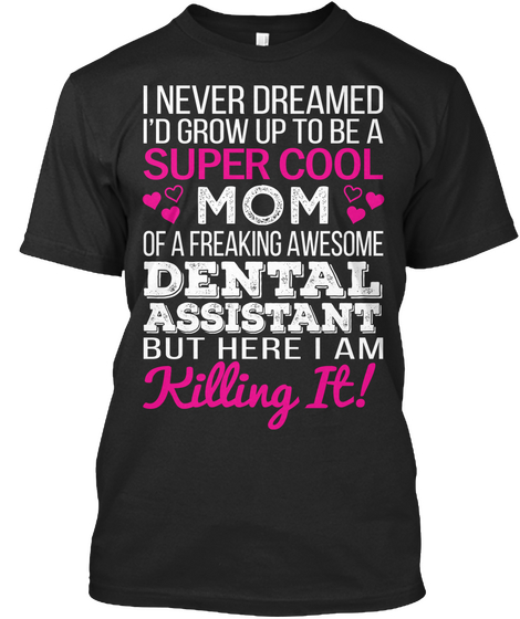 I Never Dreamed I'd Grow Up To Be A Super Cool Mom Of A Freaking Awesome Dental Assistant But Here I Am Killing It! Black áo T-Shirt Front