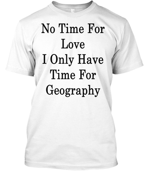 No Time For Love I Only Have Time For Geography White T-Shirt Front