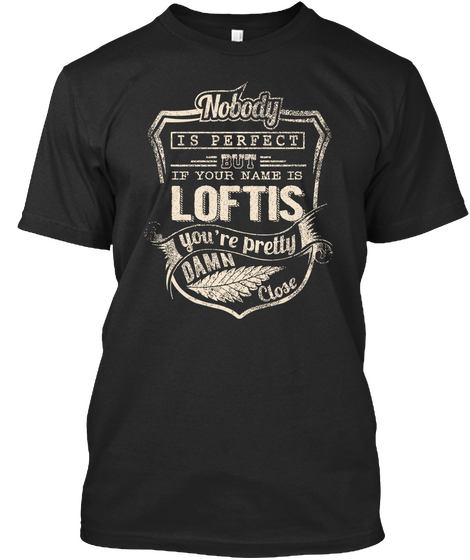 Nobody Is Perfect But If Your Name Is Loftis You're Pretty Damn Close Black T-Shirt Front