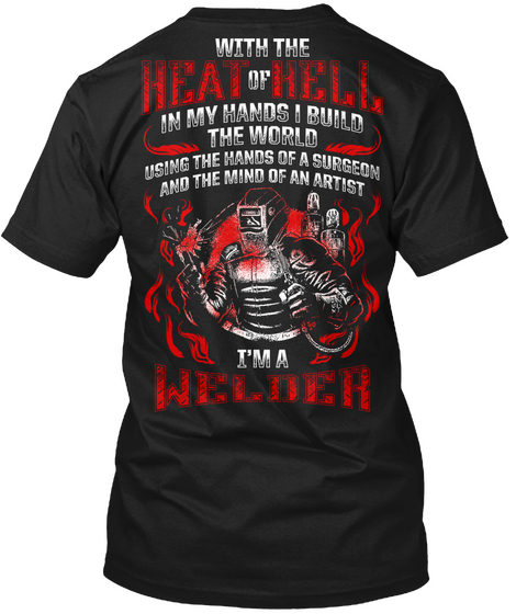 With The Heat Of Hell In My Hands I Build The World Using The Hands Of A Surgeon And The Mind Of An Artist I'm A Welder Black T-Shirt Back