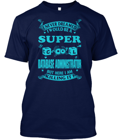 I Never Dreamed I Would Be A Super Cool Database Administrator But Here I Am Killing It Navy T-Shirt Front
