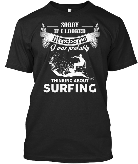 Sorry If I Looked Interested I Was Probably Thinking About Surfing Black T-Shirt Front
