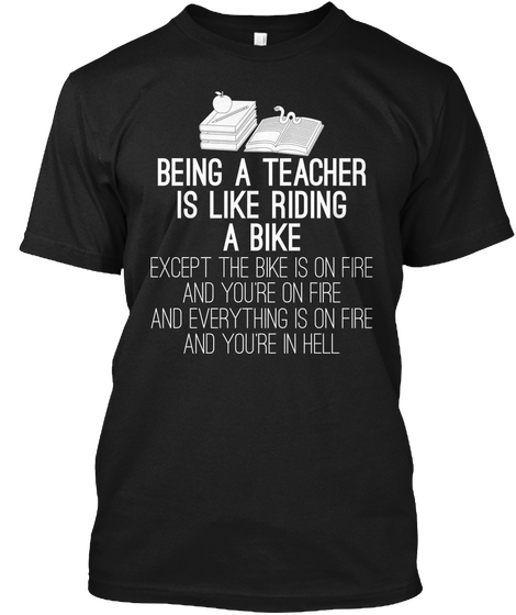 Being A Teacher Is Like Riding A Bike Except The Bike Is On Fire And You're On Fire And Everything Is On Fire And... Black T-Shirt Front