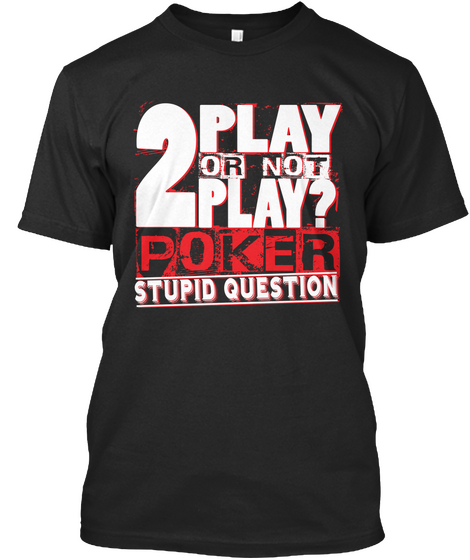 2 Play Or Not Play? Poker Stupid Question Black T-Shirt Front