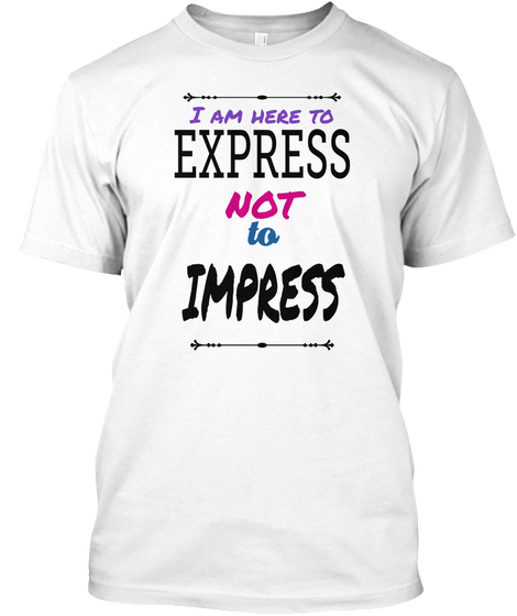 I Am  Here To

 Express Not  To Impress White T-Shirt Front
