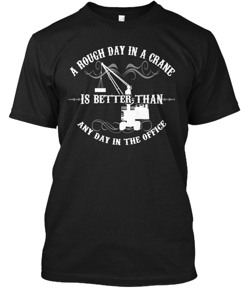 A Rough Day In A Crane Is Better Than Any Day In The Office Black T-Shirt Front