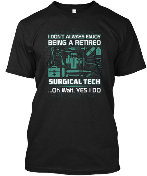 I Don't Always Enjoy Being A Retired Surgical Tech...Oh Wait,Yes I Do Black T-Shirt Front