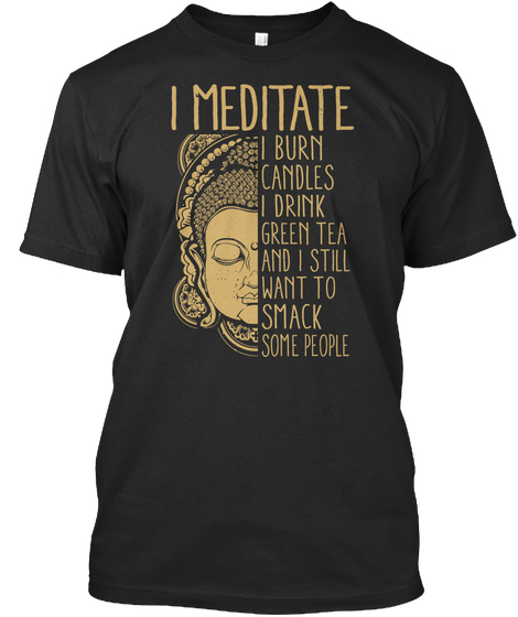I Meditate I Burn Candles I Drink Green Tea And I Still Want To Smack Some People Black T-Shirt Front