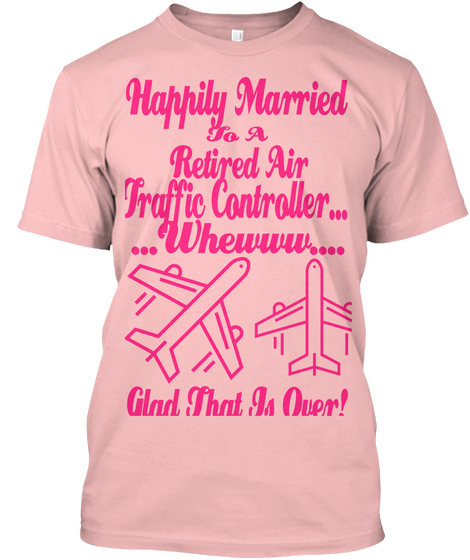 Happily Married To A Retired Air Traffic Controller... ...Whewww....Glad That Is Over! Pale Pink T-Shirt Front