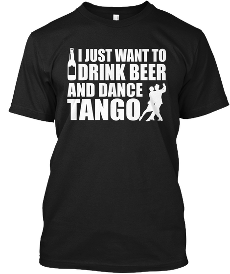 I Just Want To Drink Beer And Dance Tango Black T-Shirt Front