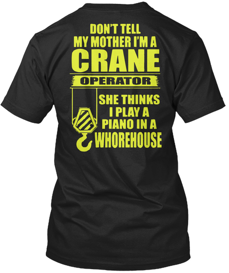 Don't Tell My Mother I'm A Crane Operator She Thinks I Play A Piano In A Whorehouse Black T-Shirt Back