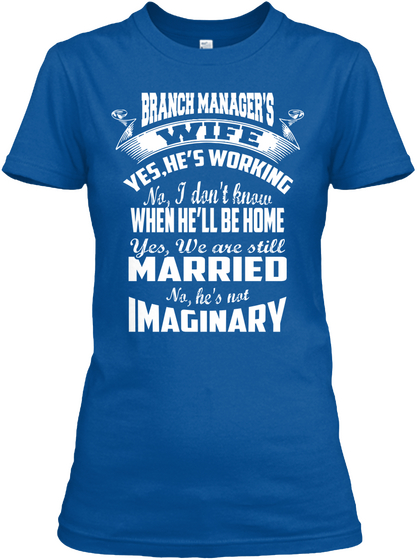 Branch Manager's Wife Yes, He's Working No, I Don't Know When He'll Be Home Yes, We Are Still Married No, He's Not... Royal T-Shirt Front