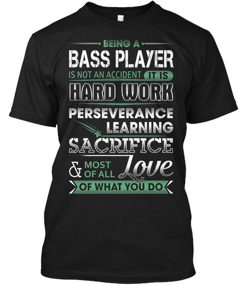 Being A Bass Player Is Not An Accident It Is Hardwork Perseverance Learning Sacrifice & Most Of All Love Of What You Do Black T-Shirt Front