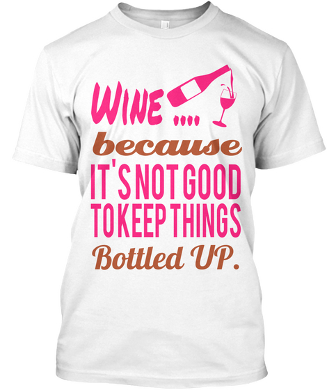 Wine Because It's Not Good To Keep Things Bottled Up. White T-Shirt Front