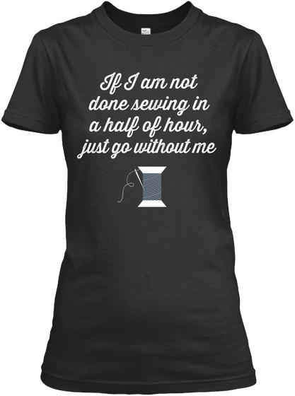 If I Am Not Done Sewing In A Half Of Hour, Just Go Without Me Black T-Shirt Front