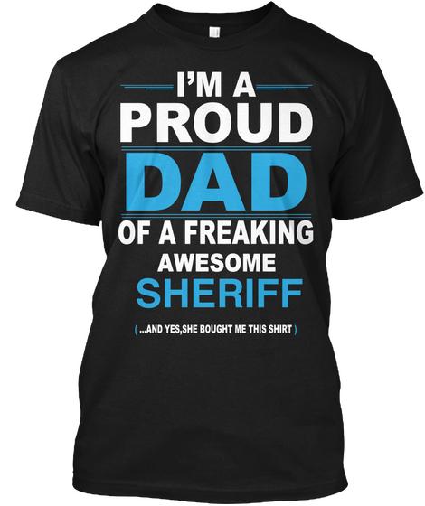 I'm A Proud Dad Of A Freaking Awesome Sheriff 
(... And Yes, She Bought Me This Shirt) Black T-Shirt Front