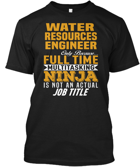 Water Resources Engineer Only Because Full Time Multitasking Ninja Is Not An Actual Job Title Black T-Shirt Front