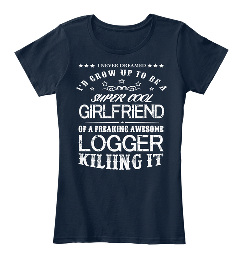 I'd Grow Up To Be A Super Cool Girlfriend Of A Freaking Awesome Logger Killing It New Navy T-Shirt Front