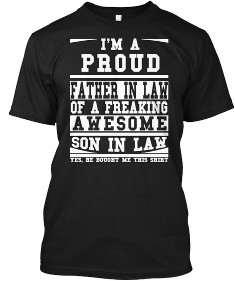 I'm A Proud Fater In Law Of A Freaking Awesome Son In Law Yes He Bought Me This Shirt Black T-Shirt Front