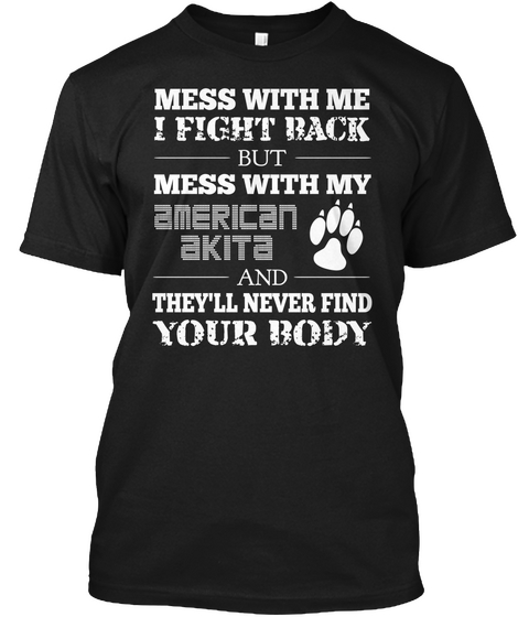 Mess With Me I Fight Back But Mess With My American  Akita And They'll Never Find Your Body Black T-Shirt Front