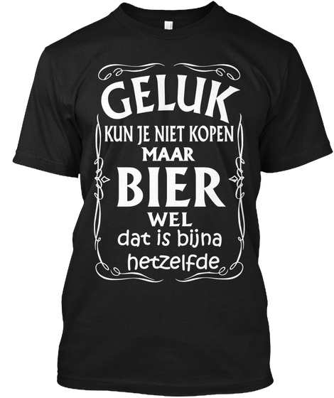 Geluk Kun Je Niet Kopen Maar Bier Wel Dat Is Bijna Hetzelfde Black T-Shirt Front