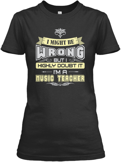 I Might Be Wrong But I Highly Doubt It I'm A Music Teacher Black T-Shirt Front