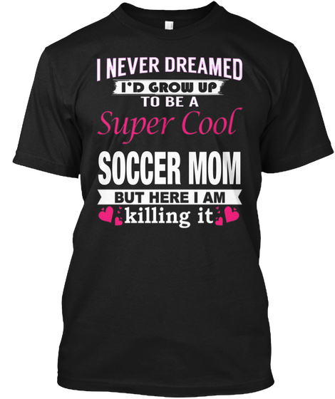 I Never Dreamed To Be A Super Cool Soccer Mom But Here I Am Killing It Black T-Shirt Front