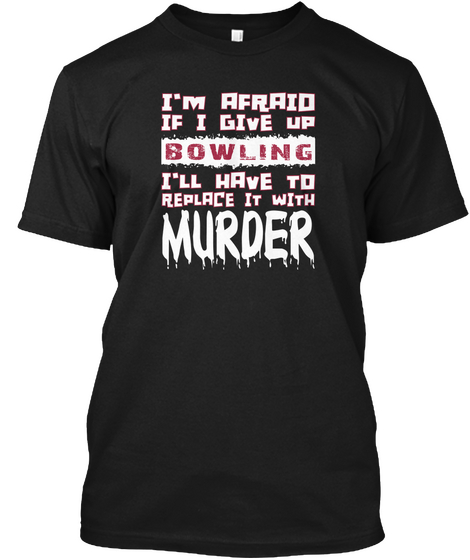 I'm Afraid If I Give Up Bowling I'll Have To Replace It With Murder Black T-Shirt Front