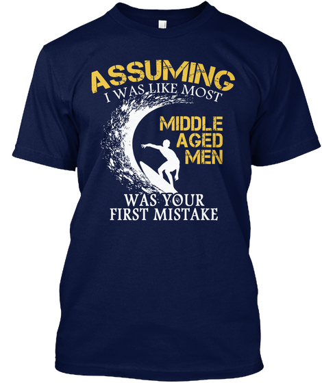 Assuming I Was Like Most Middle Aged Men Was Your First Mistake Navy T-Shirt Front