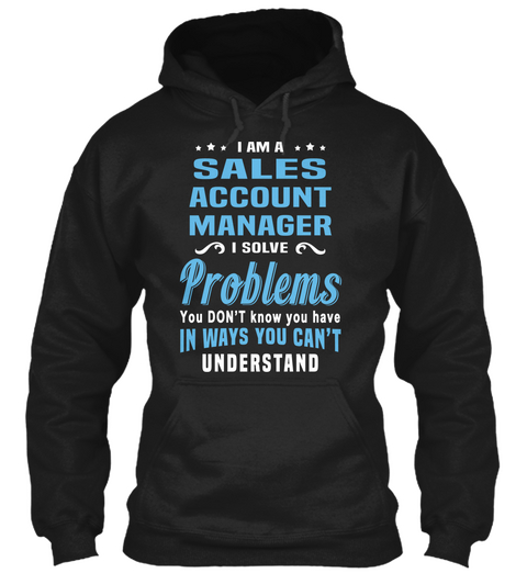 I Am A Sales Account  Manager I Solve  Priblems You Don't  Knowyou Have In Ways You Can't  Understand Black T-Shirt Front