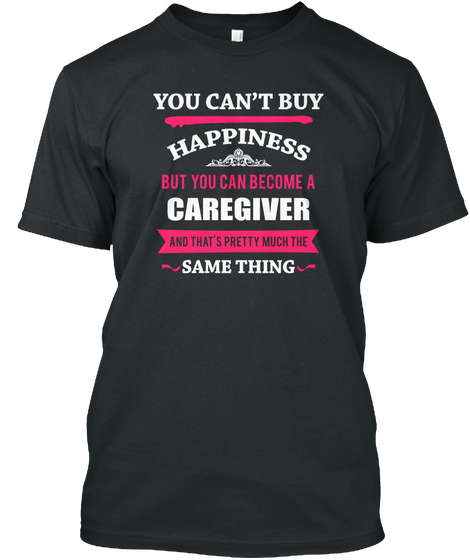 You Can't Buy Happiness But You Can Become A Caregiver And That's Pretty Much The Same Thing Black T-Shirt Front