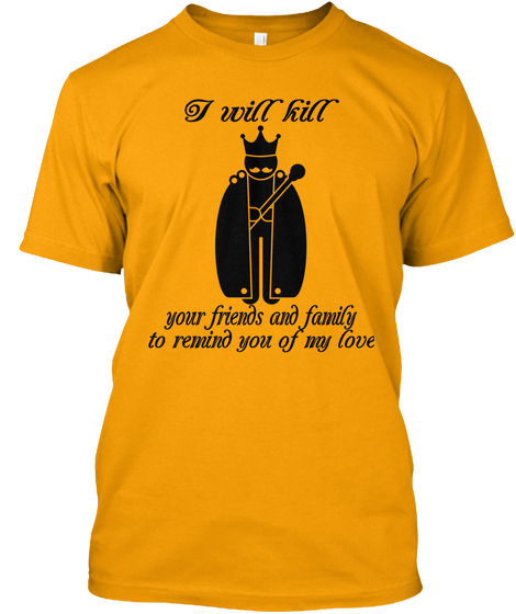 I Will Kill  Your Friends And Family To Remind You Of My Love Gold T-Shirt Front